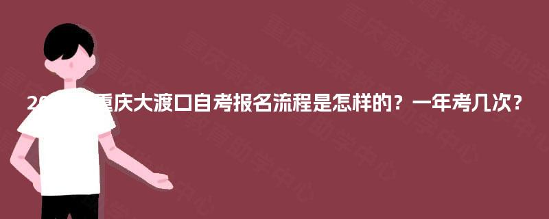 2025年重庆大渡口自考报名流程是怎样的？一年考几次？