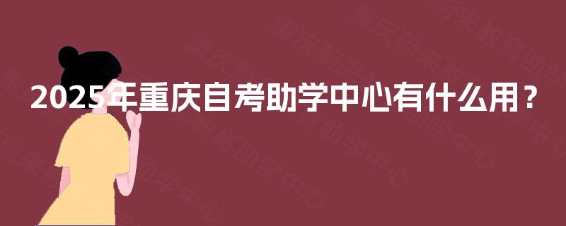 2025年重庆自考助学中心有什么用? 2025年重庆自考助学中心有什么用?