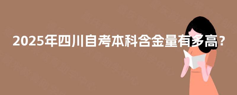 2025年四川自考本科含金量有多高? 2025年四川自考本科含金量有多高?