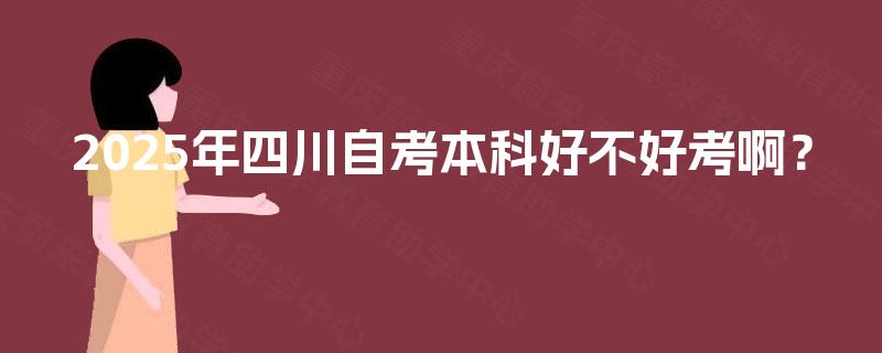 2025年四川自考本科好不好考啊? 2025年四川自考本科好不好考啊?