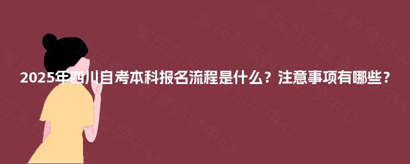 2025年四川自考本科报名流程是什么？注意事项有哪些？