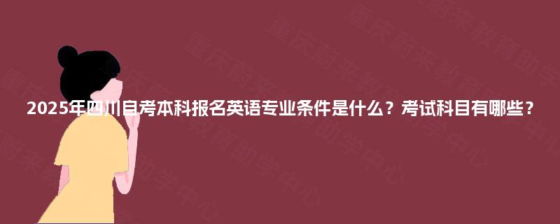 2025年四川自考本科报名英语专业条件是什么?考试科目有哪些? 2025年四川自考本科报名英语专业条件是什么?考试科目有哪些?