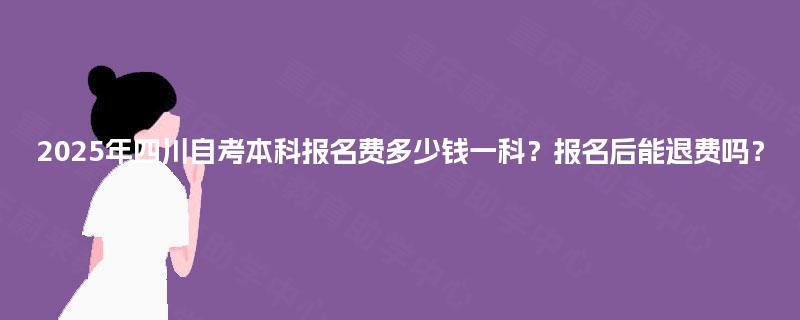 2025年四川自考本科报名费多少钱一科?报名后能退费吗? 2025年四川自考本科报名费多少钱一科?报名后能退费吗?