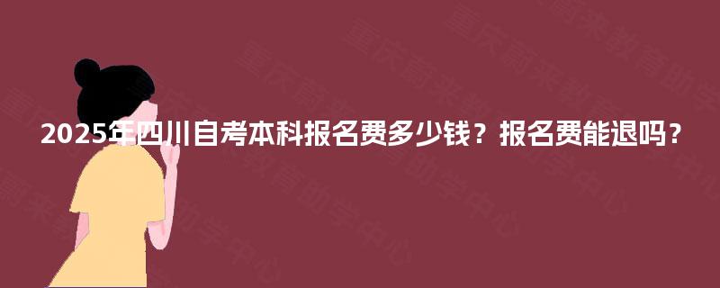 2025年四川自考本科报名费多少钱？报名费能退吗？