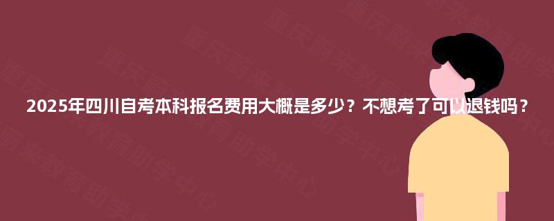 2025年四川自考本科报名费用大概是多少?不想考了可以退钱吗? 2025年四川自考本科报名费用大概是多少?不想考了可以退钱吗?