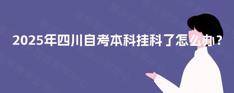 2025年四川自考本科挂科了怎么办? 2025年四川自考本科挂科了怎么办?
