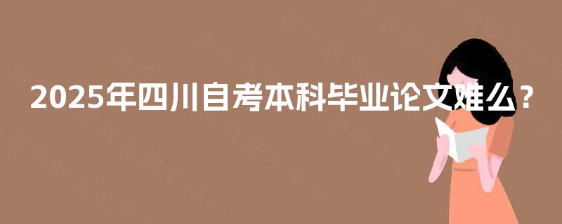 2025年四川自考本科毕业论文难么? 2025年四川自考本科毕业论文难么?