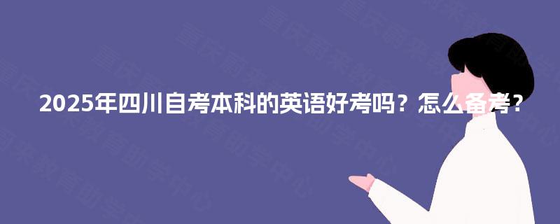 2025年四川自考本科的英语好考吗?怎么备考? 2025年四川自考本科的英语好考吗?怎么备考?
