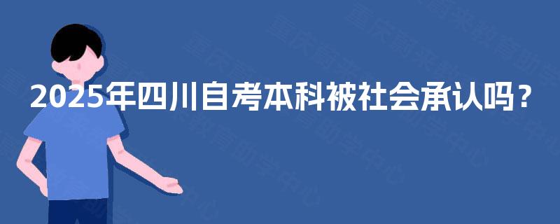 2025年四川自考本科被社会承认吗? 2025年四川自考本科被社会承认吗?