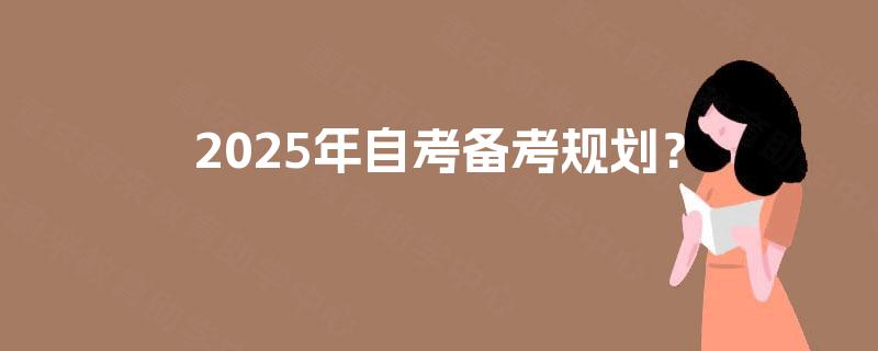 2025年自考备考规划? 2025年自考备考规划?