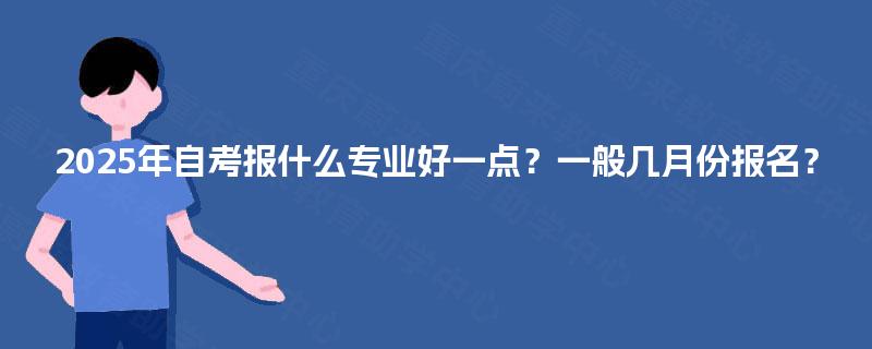 2025年自考报什么专业好一点?一般几月份报名? 2025年自考报什么专业好一点?一般几月份报名?