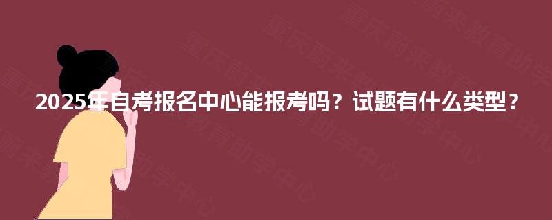 2025年自考报名中心能报考吗？试题有什么类型？