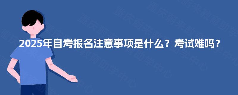 2025年自考报名注意事项是什么？考试难吗？