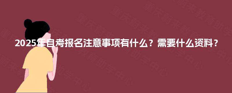 2025年自考报名注意事项有什么?需要什么资料? 2025年自考报名注意事项有什么?需要什么资料?