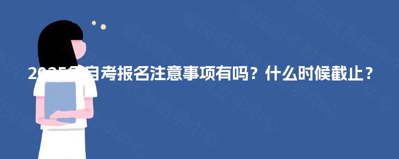 2025年自考报名注意事项有吗？什么时候截止？