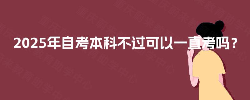 2025年自考本科不过可以一直考吗? 2025年自考本科不过可以一直考吗?