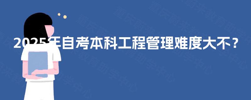 2025年自考本科工程管理难度大不? 2025年自考本科工程管理难度大不?