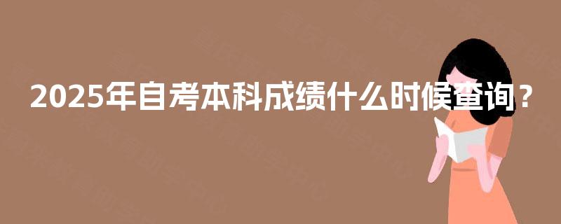 2025年自考本科成绩什么时候查询? 2025年自考本科成绩什么时候查询?