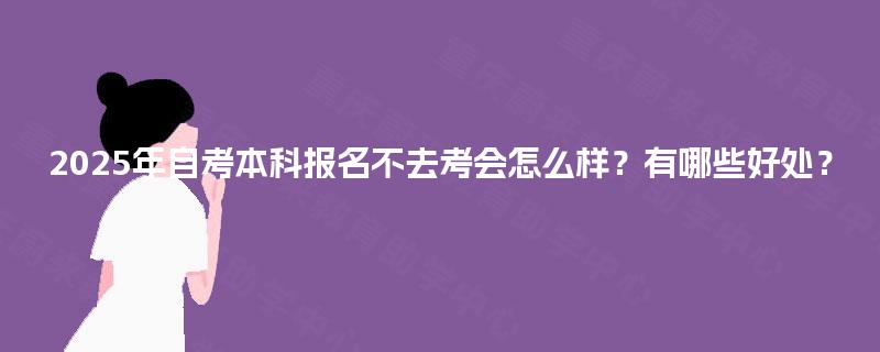 2025年自考本科报名不去考会怎么样？有哪些好处？