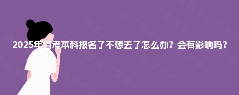 2025年自考本科报名了不想去了怎么办?会有影响吗? 2025年自考本科报名了不想去了怎么办?会有影响吗?