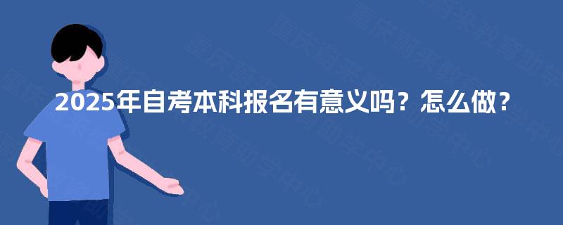 2025年自考本科报名有意义吗？怎么做？
