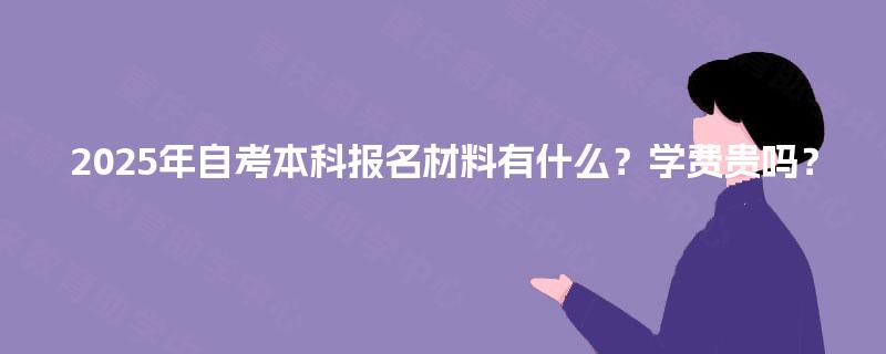 2025年自考本科报名材料有什么？学费贵吗？