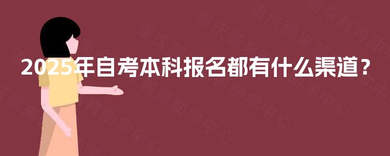 2025年自考本科报名都有什么渠道? 2025年自考本科报名都有什么渠道?