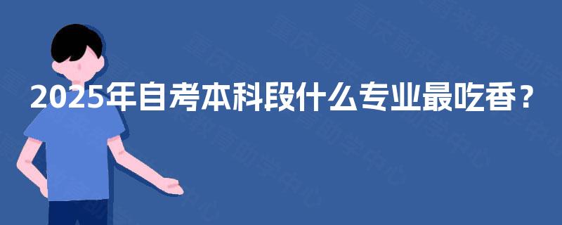 2025年自考本科段什么专业最吃香? 2025年自考本科段什么专业最吃香?