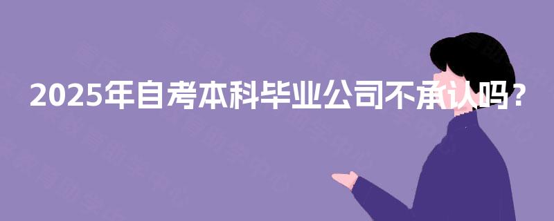2025年自考本科毕业公司不承认吗？