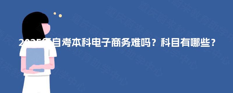 2025年自考本科电子商务难吗？科目有哪些？