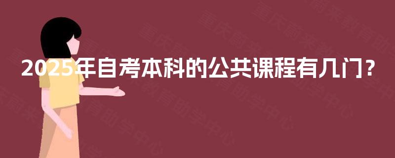 2025年自考本科的公共课程有几门? 2025年自考本科的公共课程有几门?