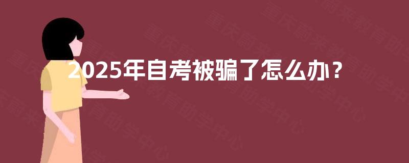 2025年自考被骗了怎么办? 2025年自考被骗了怎么办?