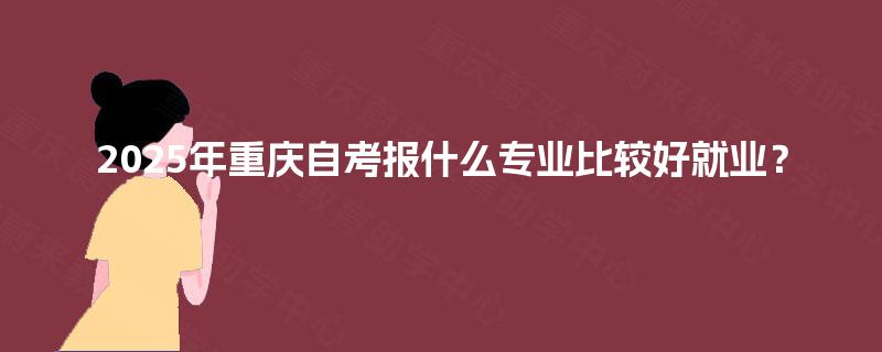 2025年重庆自考报什么专业比较好就业？