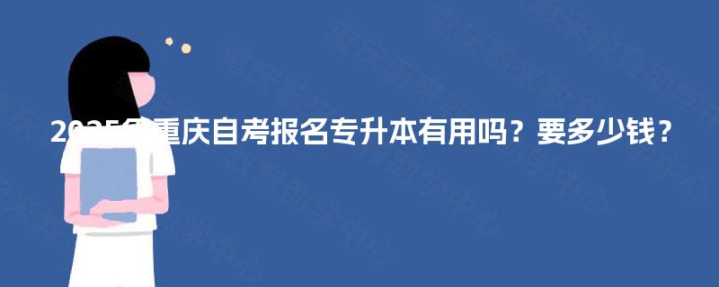 2025年重庆自考报名专升本有用吗？要多少钱？