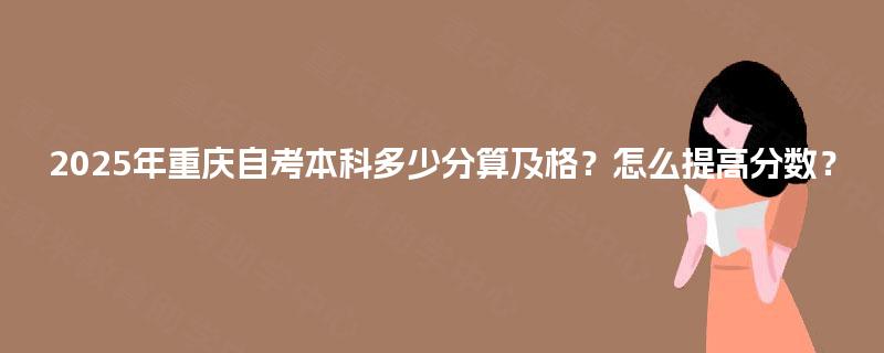 2025年重庆自考本科多少分算及格？怎么提高分数？