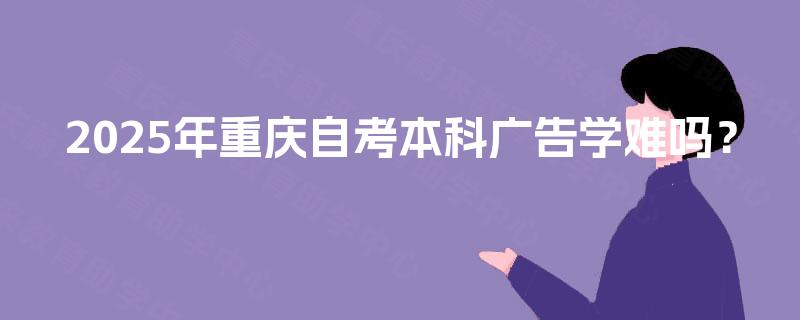 2025年重庆自考本科广告学难吗？
