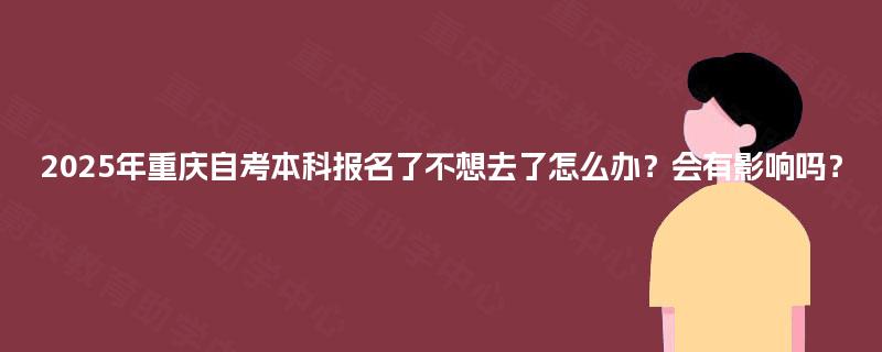 2025年重庆自考本科报名了不想去了怎么办？会有影响吗？