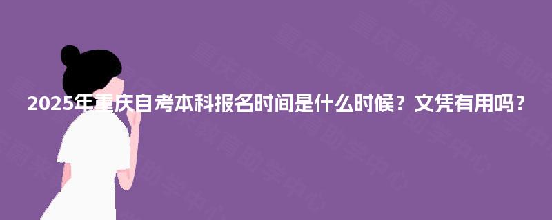 2025年重庆自考本科报名时间是什么时候?文凭有用吗? 2025年重庆自考本科报名时间是什么时候?文凭有用吗?