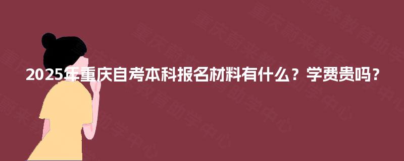 2025年重庆自考本科报名材料有什么?学费贵吗? 2025年重庆自考本科报名材料有什么?学费贵吗?
