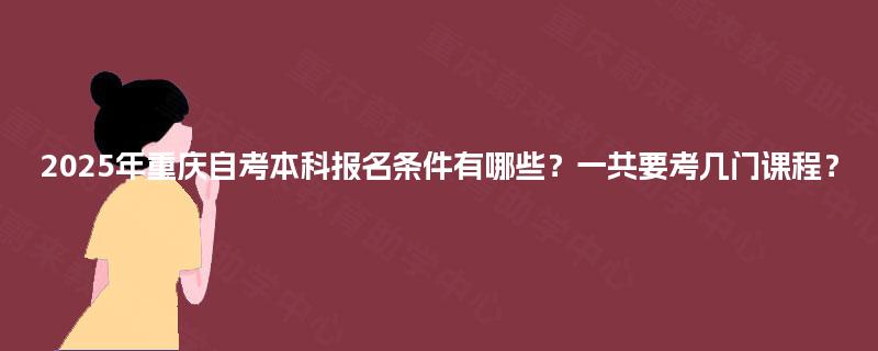 2025年重庆自考本科报名条件有哪些?一共要考几门课程? 2025年重庆自考本科报名条件有哪些?一共要考几门课程?