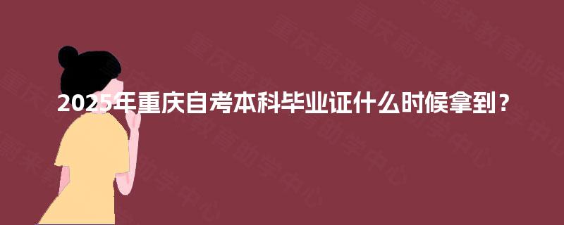 2025年重庆自考本科毕业证什么时候拿到? 2025年重庆自考本科毕业证什么时候拿到?