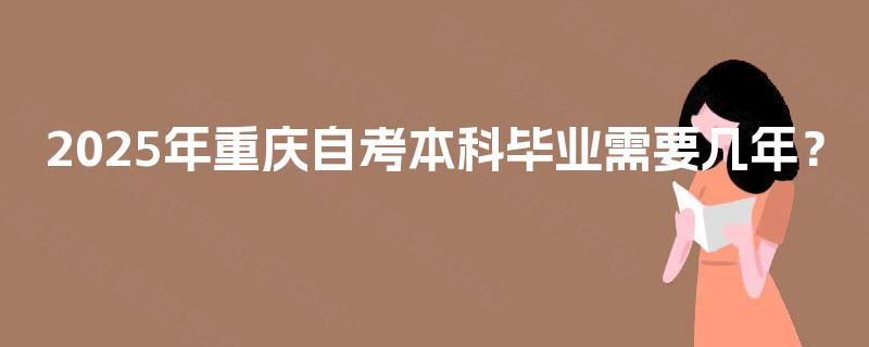 2025年重庆自考本科毕业需要几年? 2025年重庆自考本科毕业需要几年?
