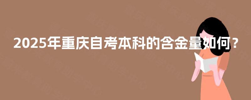 2025年重庆自考本科的含金量如何? 2025年重庆自考本科的含金量如何?