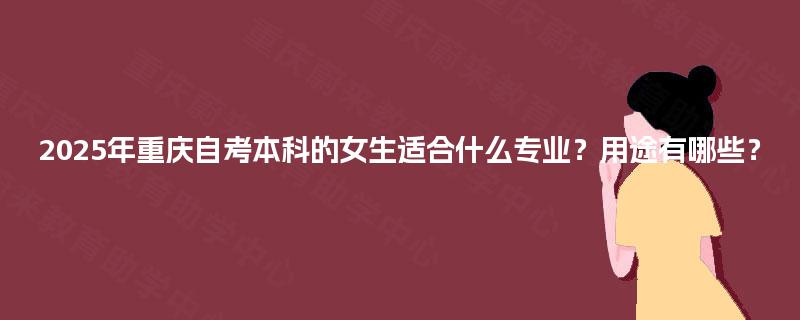 2025年重庆自考本科的女生适合什么专业?用途有哪些? 2025年重庆自考本科的女生适合什么专业?用途有哪些?