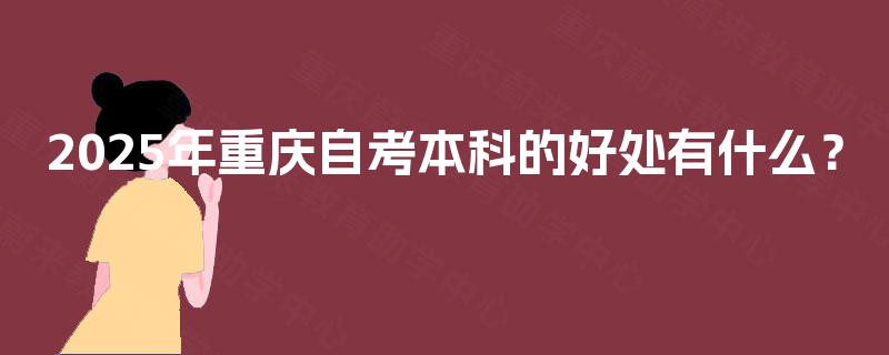 2025年重庆自考本科的好处有什么? 2025年重庆自考本科的好处有什么?