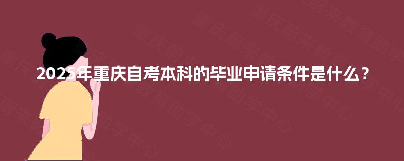 2025年重庆自考本科的毕业申请条件是什么? 2025年重庆自考本科的毕业申请条件是什么?