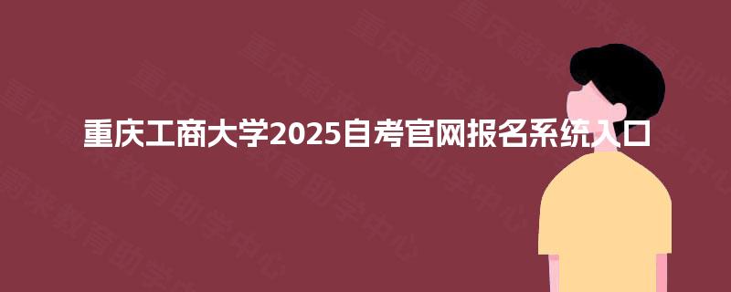 重庆工商大学2025自考官网报名系统入口 重庆工商大学2025自考官网报名系统入口