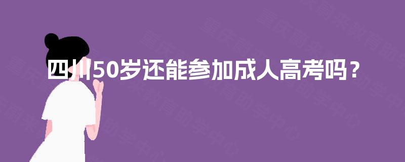 四川50岁还能参加成人高考吗? 四川50岁还能参加成人高考吗?