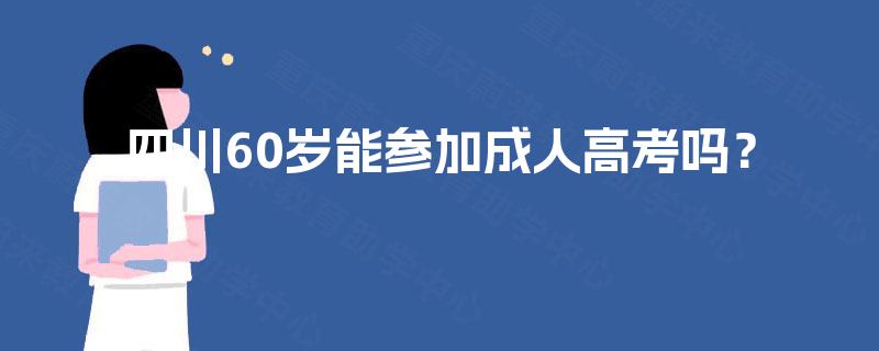 四川60岁能参加成人高考吗? 四川60岁能参加成人高考吗?