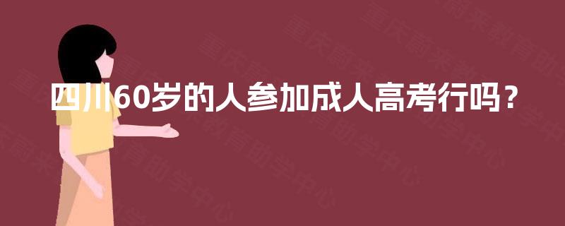 四川60岁的人参加成人高考行吗？
